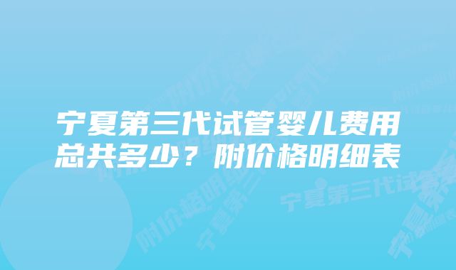 宁夏第三代试管婴儿费用总共多少？附价格明细表