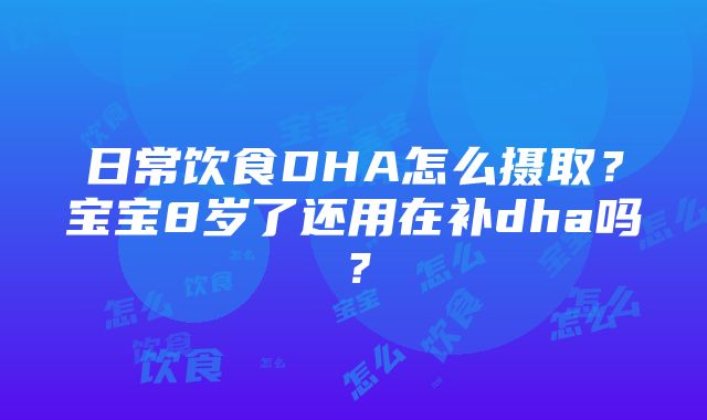 日常饮食DHA怎么摄取？宝宝8岁了还用在补dha吗？