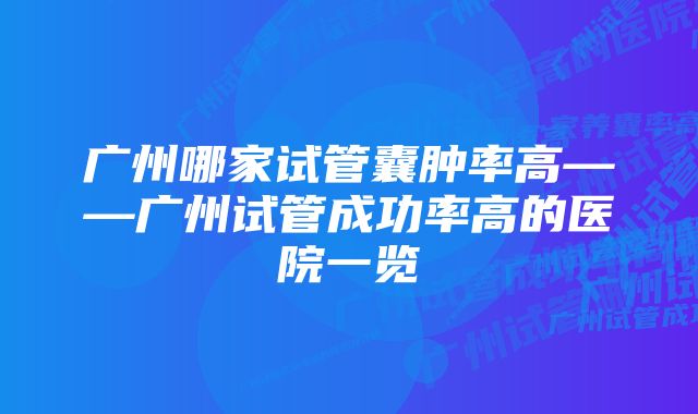 广州哪家试管囊肿率高——广州试管成功率高的医院一览