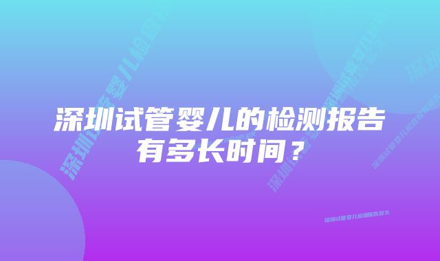 深圳试管婴儿的检测报告有多长时间？