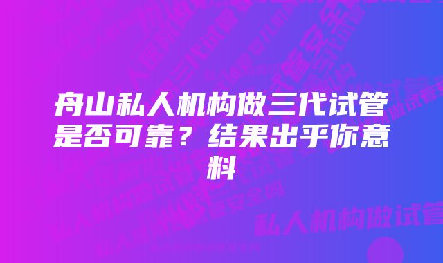 舟山私人机构做三代试管是否可靠？结果出乎你意料