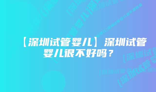 【深圳试管婴儿】深圳试管婴儿很不好吗？