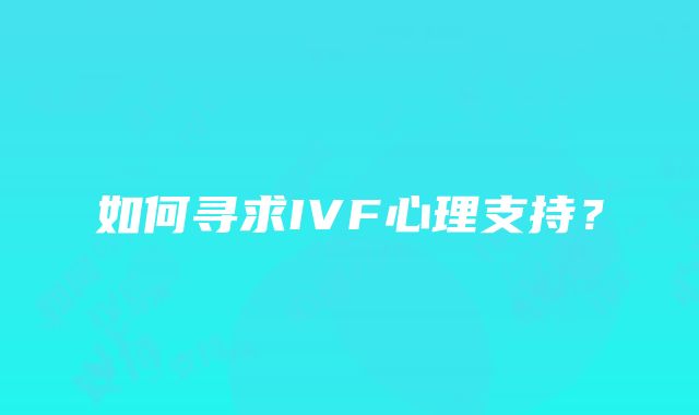 如何寻求IVF心理支持？