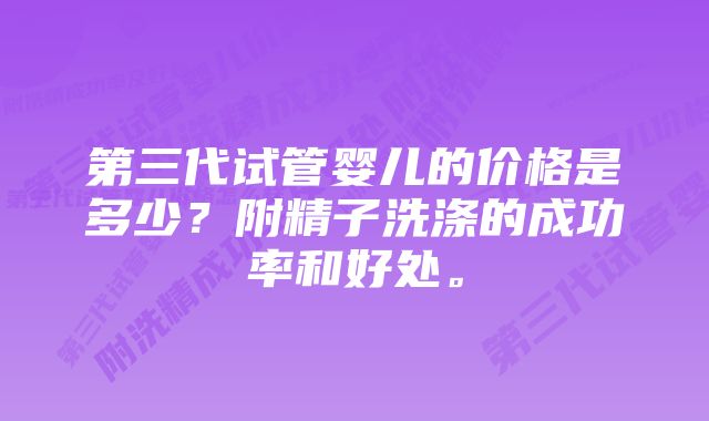 第三代试管婴儿的价格是多少？附精子洗涤的成功率和好处。