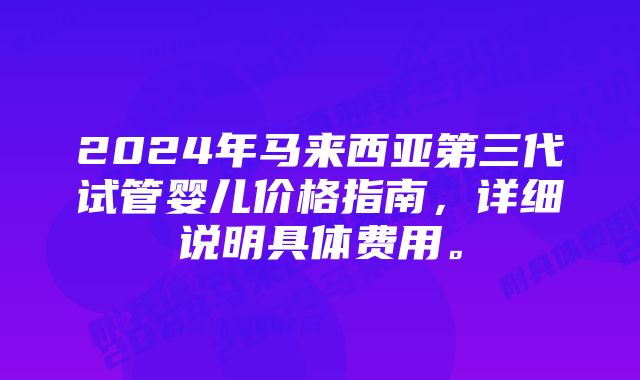 2024年马来西亚第三代试管婴儿价格指南，详细说明具体费用。