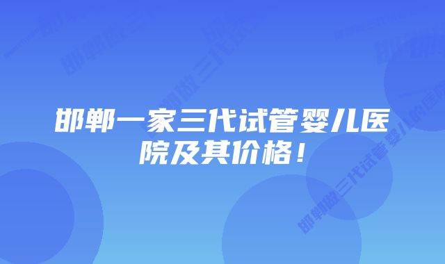 邯郸一家三代试管婴儿医院及其价格！