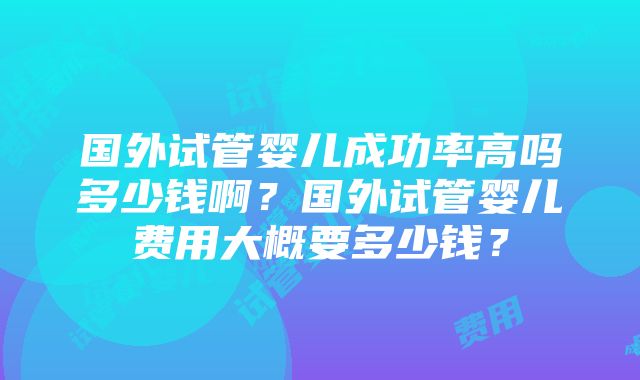 国外试管婴儿成功率高吗多少钱啊？国外试管婴儿费用大概要多少钱？