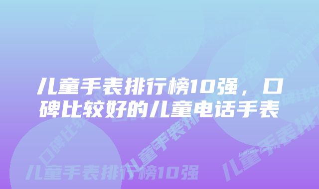 儿童手表排行榜10强，口碑比较好的儿童电话手表