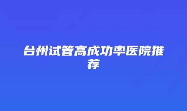 台州试管高成功率医院推荐