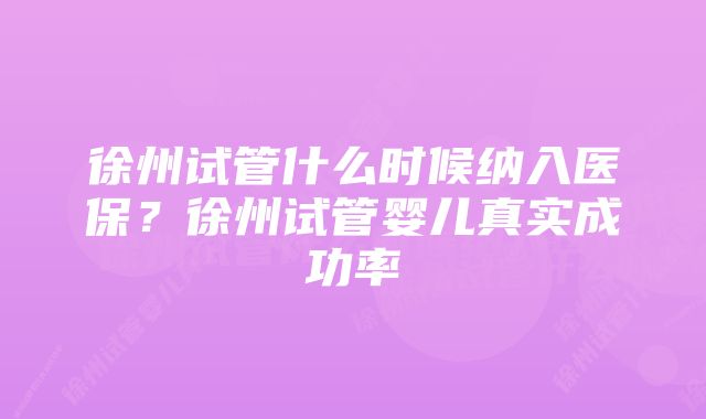 徐州试管什么时候纳入医保？徐州试管婴儿真实成功率