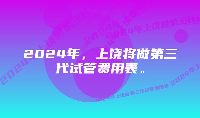 2024年，上饶将做第三代试管费用表。