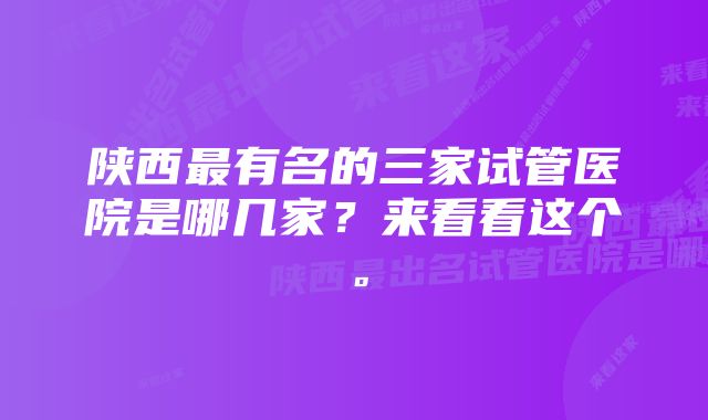 陕西最有名的三家试管医院是哪几家？来看看这个。