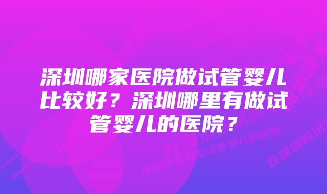 深圳哪家医院做试管婴儿比较好？深圳哪里有做试管婴儿的医院？