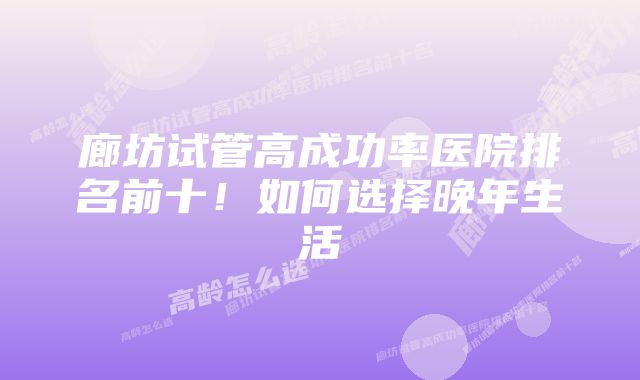 廊坊试管高成功率医院排名前十！如何选择晚年生活