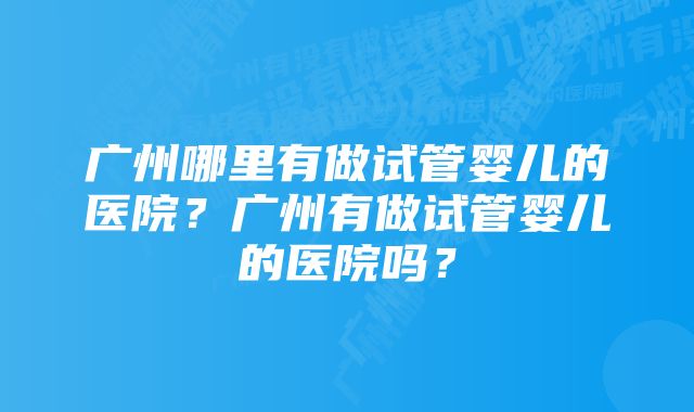 广州哪里有做试管婴儿的医院？广州有做试管婴儿的医院吗？