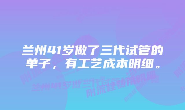 兰州41岁做了三代试管的单子，有工艺成本明细。