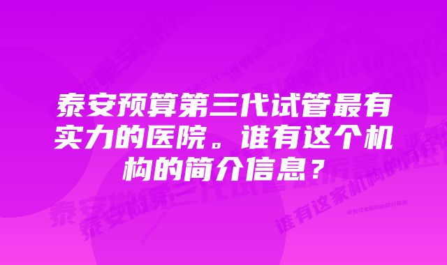 泰安预算第三代试管最有实力的医院。谁有这个机构的简介信息？