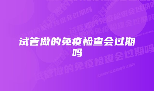 试管做的免疫检查会过期吗