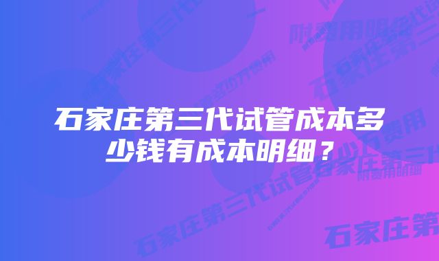 石家庄第三代试管成本多少钱有成本明细？