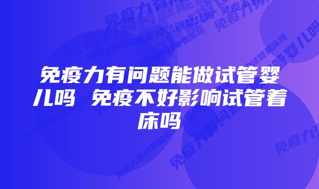 免疫力有问题能做试管婴儿吗 免疫不好影响试管着床吗