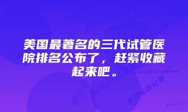 美国最著名的三代试管医院排名公布了，赶紧收藏起来吧。