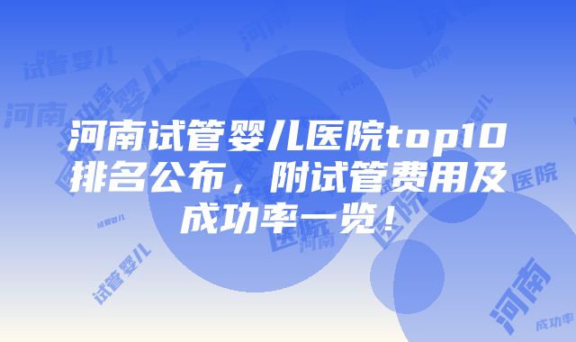 河南试管婴儿医院top10排名公布，附试管费用及成功率一览！