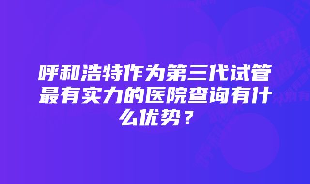 呼和浩特作为第三代试管最有实力的医院查询有什么优势？