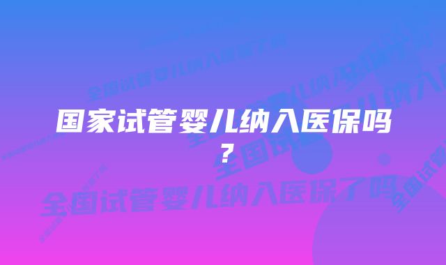 国家试管婴儿纳入医保吗？