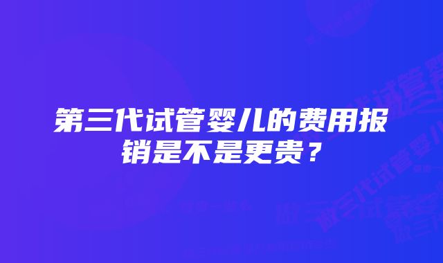 第三代试管婴儿的费用报销是不是更贵？