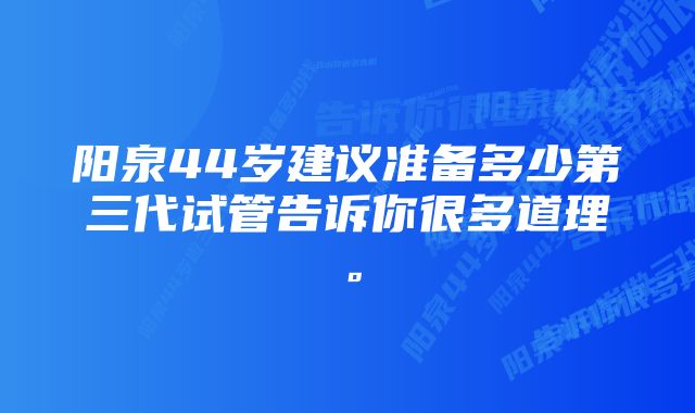 阳泉44岁建议准备多少第三代试管告诉你很多道理。