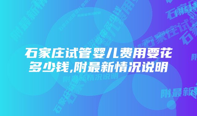 石家庄试管婴儿费用要花多少钱,附最新情况说明