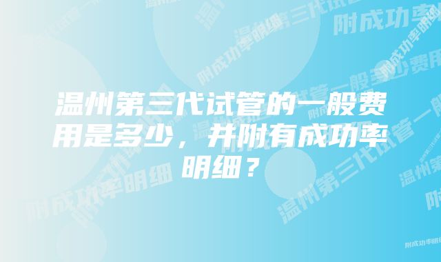 温州第三代试管的一般费用是多少，并附有成功率明细？