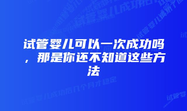 试管婴儿可以一次成功吗，那是你还不知道这些方法