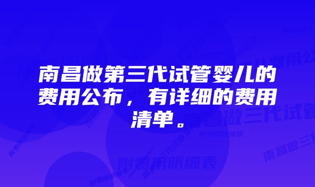 南昌做第三代试管婴儿的费用公布，有详细的费用清单。