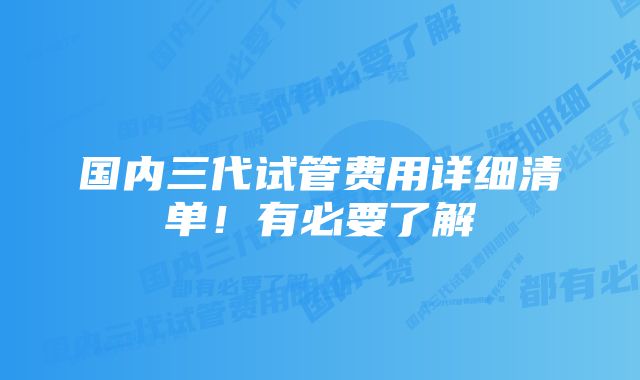 国内三代试管费用详细清单！有必要了解