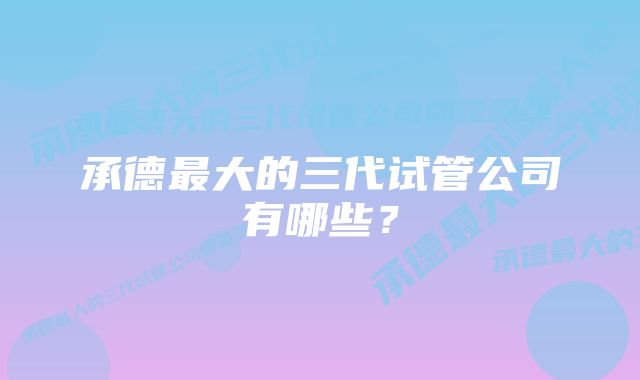 承德最大的三代试管公司有哪些？