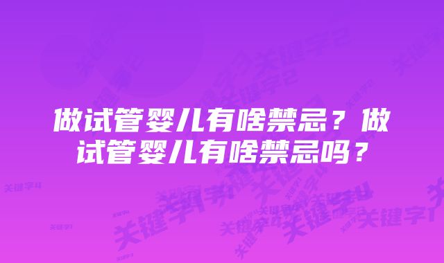 做试管婴儿有啥禁忌？做试管婴儿有啥禁忌吗？