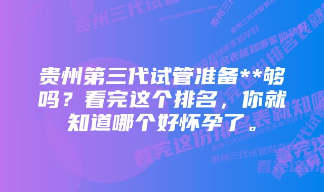 贵州第三代试管准备**够吗？看完这个排名，你就知道哪个好怀孕了。