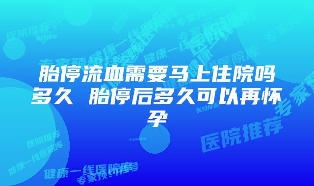 胎停流血需要马上住院吗多久 胎停后多久可以再怀孕