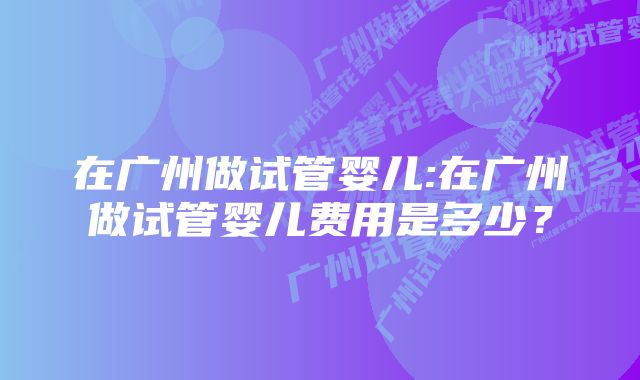 在广州做试管婴儿:在广州做试管婴儿费用是多少？