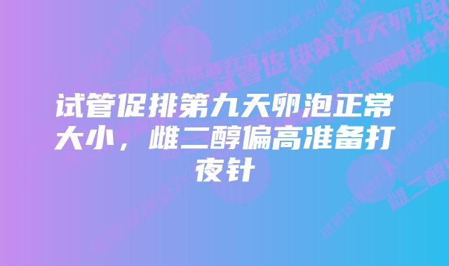 试管促排第九天卵泡正常大小，雌二醇偏高准备打夜针