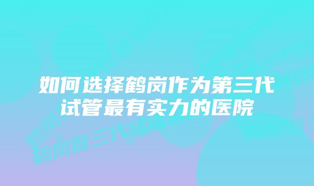 如何选择鹤岗作为第三代试管最有实力的医院