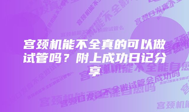 宫颈机能不全真的可以做试管吗？附上成功日记分享