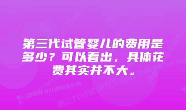 第三代试管婴儿的费用是多少？可以看出，具体花费其实并不大。