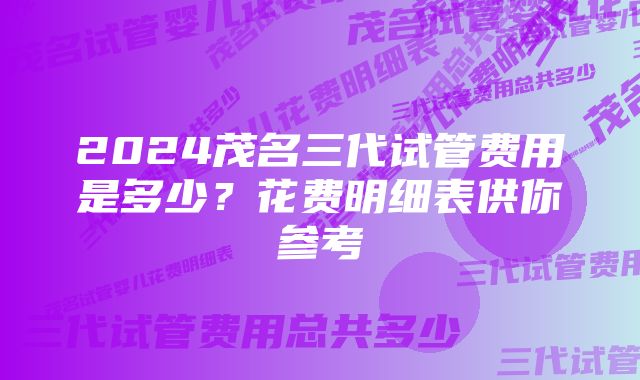 2024茂名三代试管费用是多少？花费明细表供你参考