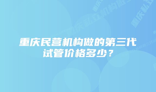 重庆民营机构做的第三代试管价格多少？