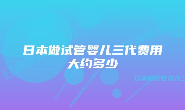 日本做试管婴儿三代费用大约多少