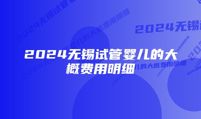 2024无锡试管婴儿的大概费用明细