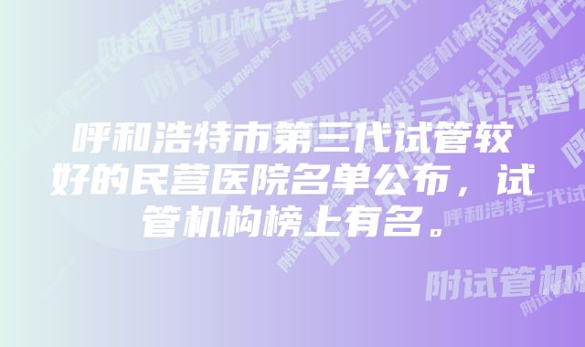 呼和浩特市第三代试管较好的民营医院名单公布，试管机构榜上有名。