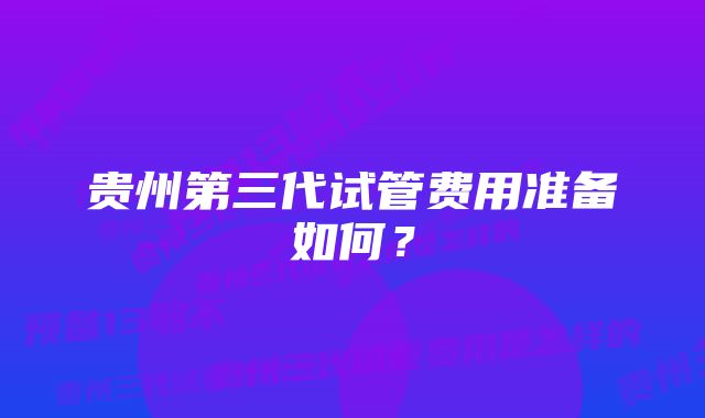 贵州第三代试管费用准备如何？